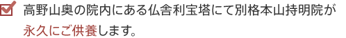 高野山奥の院内にある仏舎利宝塔にて別格本山持明院が永久にご供養します。