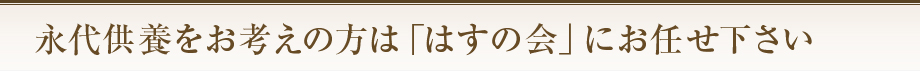 永代供養をお考えの方は「はすの会」にお任せください